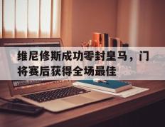 关于维尼修斯成功零封皇马，门将赛后获得全场最佳的信息