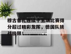  穆古鲁扎连续十五场比赛得分超过精彩发挥，德国队挑战极限！