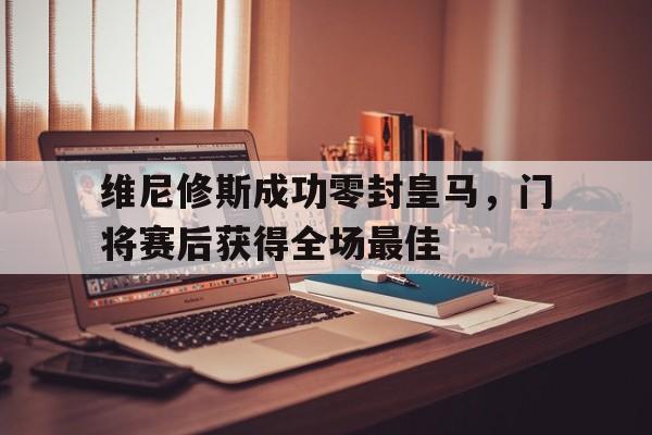 关于维尼修斯成功零封皇马,门将赛后获得全场最佳的信息